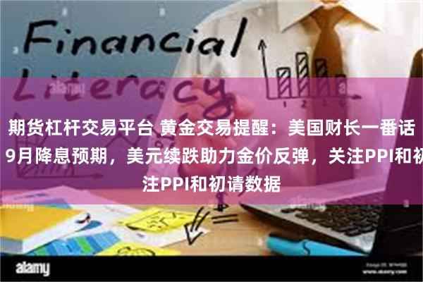 期货杠杆交易平台 黄金交易提醒：美国财长一番话“锁定”9月降息预期，美元续跌助力金价反弹，关注PPI和初请数据
