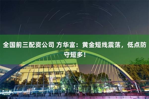 全国前三配资公司 方华富：黄金短线震荡，低点防守短多！