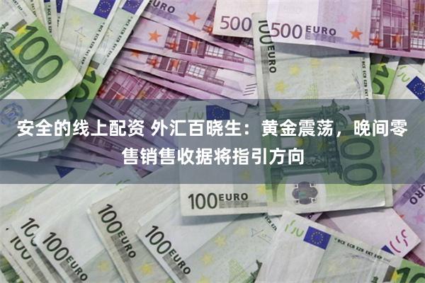 安全的线上配资 外汇百晓生：黄金震荡，晚间零售销售收据将指引方向