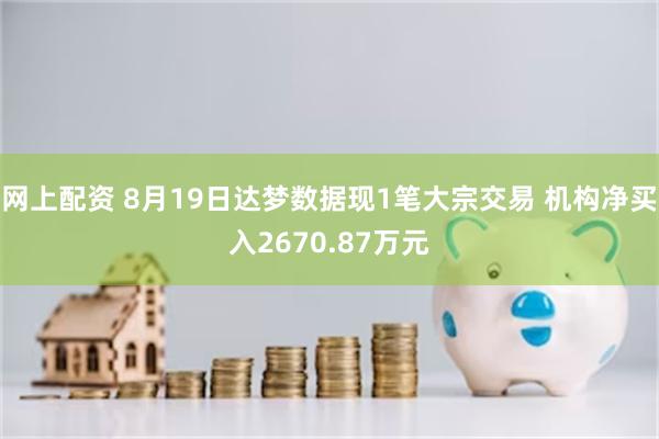 网上配资 8月19日达梦数据现1笔大宗交易 机构净买入2670.87万元