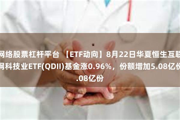 网络股票杠杆平台 【ETF动向】8月22日华夏恒生互联网科技业ETF(QDII)基金涨0.96%，份额增加5.08亿份