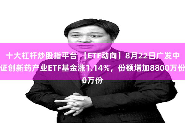 十大杠杆炒股指平台 【ETF动向】8月22日广发中证创新药产业ETF基金涨1.14%，份额增加8800万份