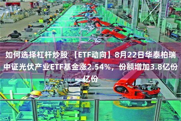 如何选择杠杆炒股 【ETF动向】8月22日华泰柏瑞中证光伏产业ETF基金涨2.54%，份额增加3.8亿份