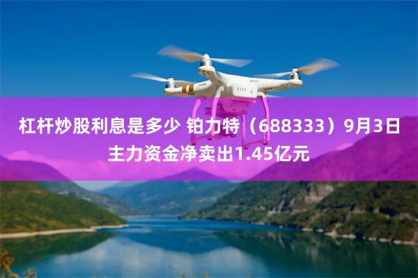 杠杆炒股利息是多少 铂力特（688333）9月3日主力资金净卖出1.45亿元