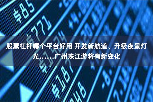 股票杠杆哪个平台好用 开发新航道、升级夜景灯光……广州珠江游将有新变化