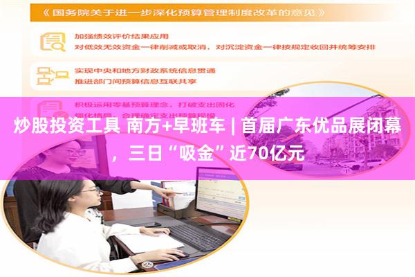 炒股投资工具 南方+早班车 | 首届广东优品展闭幕，三日“吸金”近70亿元