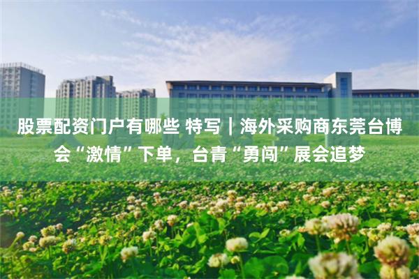 股票配资门户有哪些 特写｜海外采购商东莞台博会“激情”下单，台青“勇闯”展会追梦