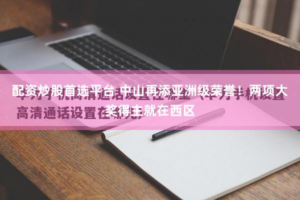 配资炒股首选平台 中山再添亚洲级荣誉！两项大奖得主就在西区
