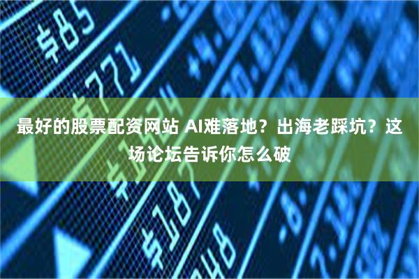 最好的股票配资网站 AI难落地？出海老踩坑？这场论坛告诉你怎么破