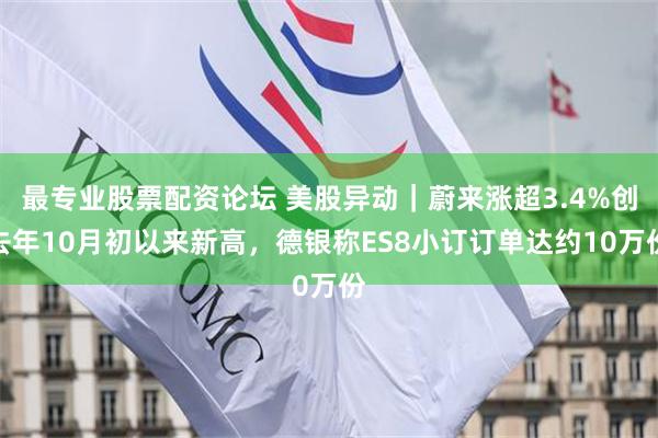 最专业股票配资论坛 美股异动|蔚来涨超3.4%创去年10月初以来新高,德银称ES8小订订单达约10万份