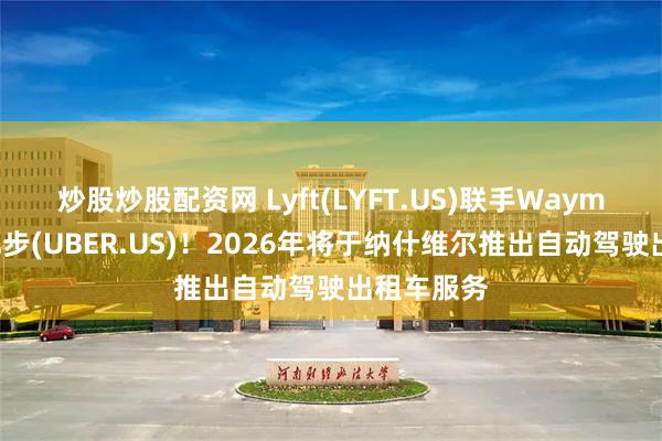 炒股炒股配资网 Lyft(LYFT.US)联手Waymo以抗衡优步(UBER.US)！2026年将于纳什维尔推出自动驾驶出租车服务