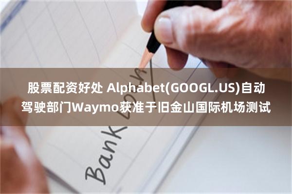 股票配资好处 Alphabet(GOOGL.US)自动驾驶部门Waymo获准于旧金山国际机场测试