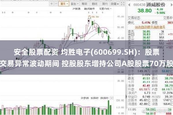 安全股票配资 均胜电子(600699.SH)：股票交易异常波动期间 控股股东增持公司A股股票70万股