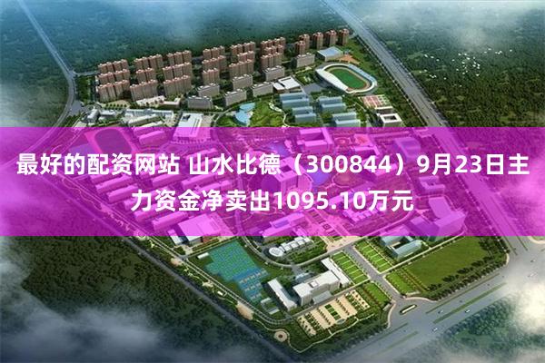 最好的配资网站 山水比德（300844）9月23日主力资金净卖出1095.10万元