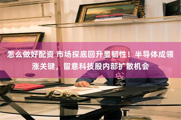 怎么做好配资 市场探底回升显韧性！半导体成领涨关键，留意科技股内部扩散机会