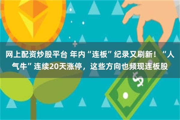 网上配资炒股平台 年内“连板”纪录又刷新！“人气牛”连续20天涨停，这些方向也频现连板股