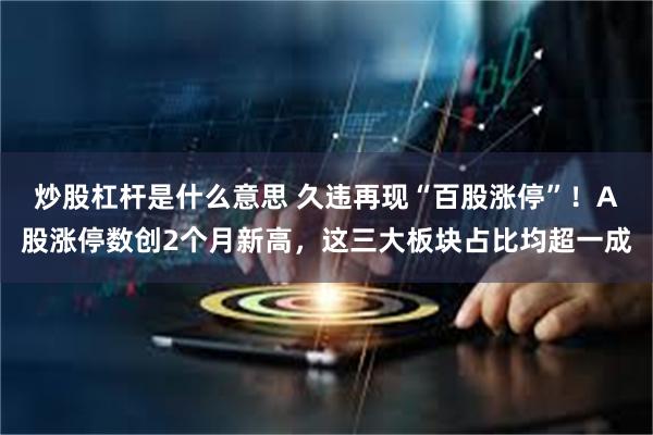 炒股杠杆是什么意思 久违再现“百股涨停”！A股涨停数创2个月新高，这三大板块占比均超一成