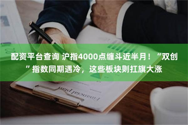 配资平台查询 沪指4000点缠斗近半月！“双创”指数同期遇冷，这些板块则扛旗大涨