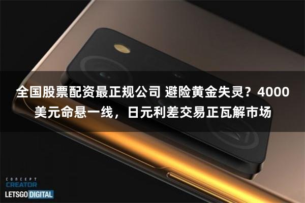 全国股票配资最正规公司 避险黄金失灵？4000美元命悬一线，日元利差交易正瓦解市场