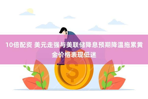 10倍配资 美元走强与美联储降息预期降温拖累黄金价格表现低迷