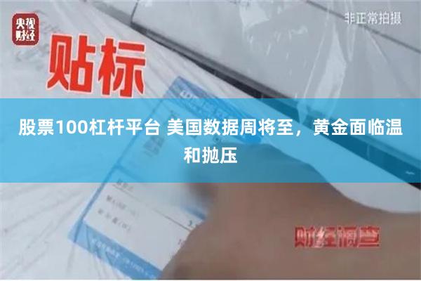 股票100杠杆平台 美国数据周将至，黄金面临温和抛压