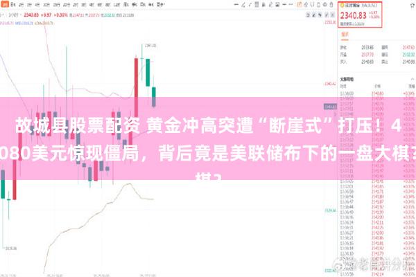 故城县股票配资 黄金冲高突遭“断崖式”打压！4080美元惊现僵局，背后竟是美联储布下的一盘大棋？
