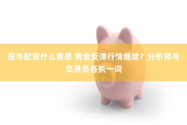 股市配资什么意思 黄金反弹行情继续？分析师与交易员各执一词