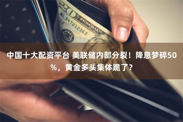中国十大配资平台 美联储内部分裂！降息梦碎50%，黄金多头集体跪了？