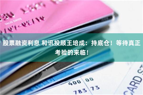 股票融资利息 和讯投顾王培成：持底仓！等待真正考验的来临！