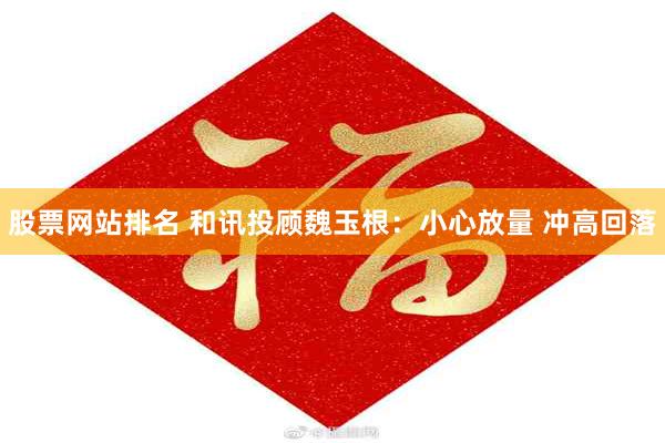 股票网站排名 和讯投顾魏玉根：小心放量 冲高回落