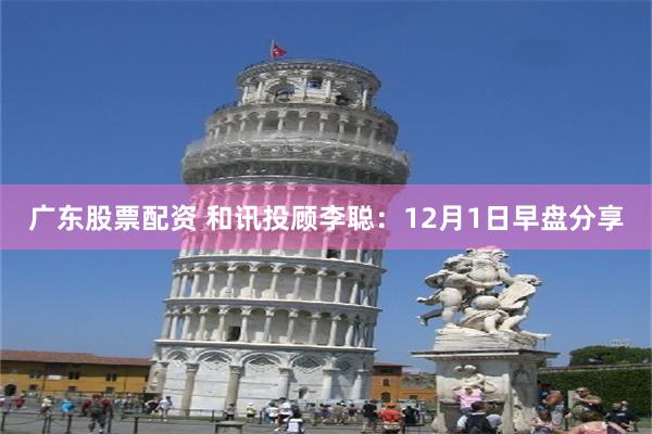 广东股票配资 和讯投顾李聪：12月1日早盘分享