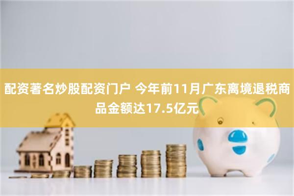 配资著名炒股配资门户 今年前11月广东离境退税商品金额达17.5亿元