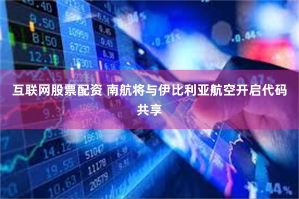 互联网股票配资 南航将与伊比利亚航空开启代码共享