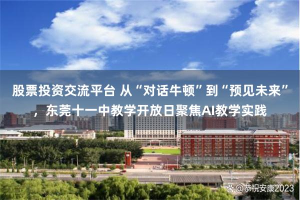 股票投资交流平台 从“对话牛顿”到“预见未来”，东莞十一中教学开放日聚焦AI教学实践