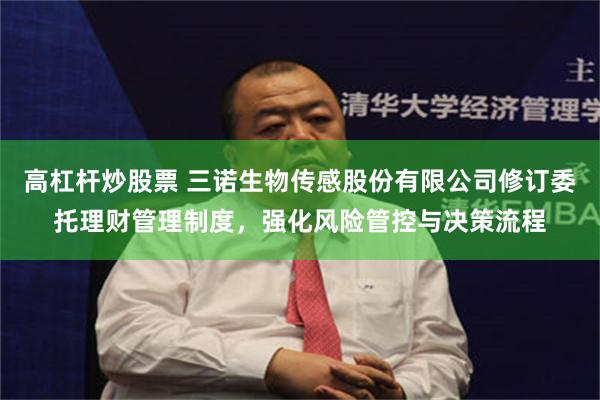 高杠杆炒股票 三诺生物传感股份有限公司修订委托理财管理制度，强化风险管控与决策流程