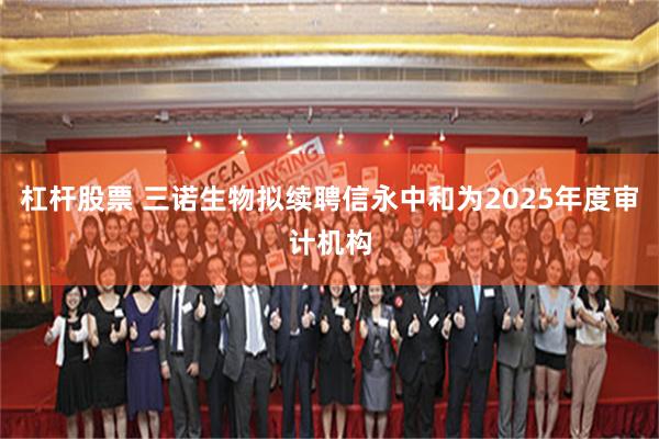 杠杆股票 三诺生物拟续聘信永中和为2025年度审计机构