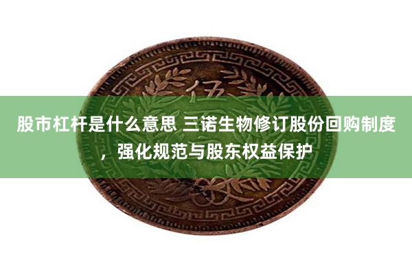 股市杠杆是什么意思 三诺生物修订股份回购制度，强化规范与股东权益保护