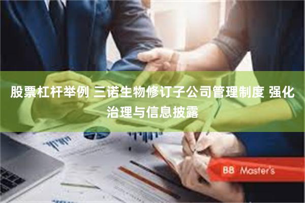 股票杠杆举例 三诺生物修订子公司管理制度 强化治理与信息披露