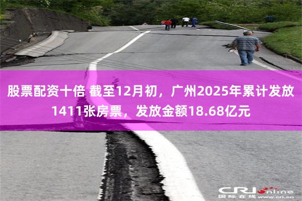 股票配资十倍 截至12月初,广州2025年累计发放1411张房票,发放金额18.68亿元