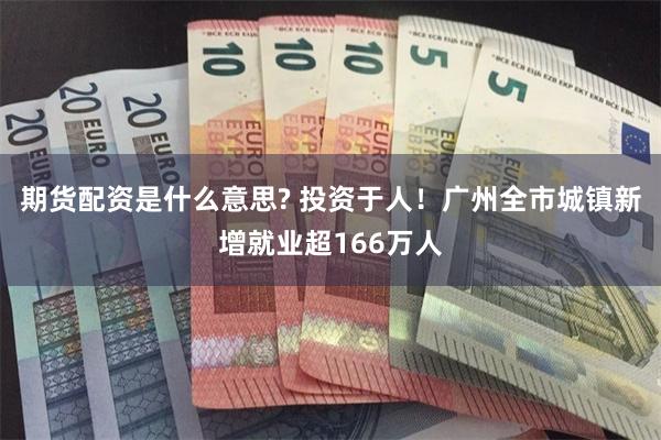 期货配资是什么意思? 投资于人！广州全市城镇新增就业超166万人