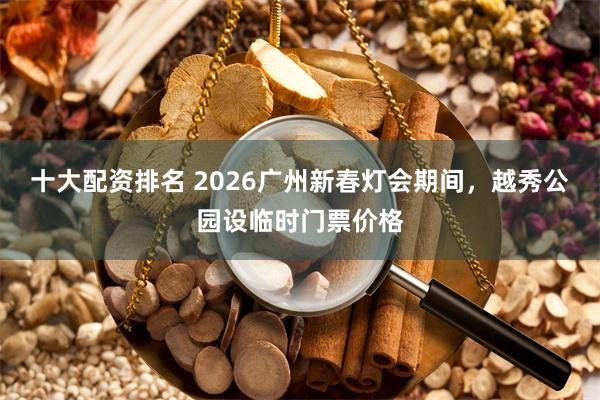 十大配资排名 2026广州新春灯会期间，越秀公园设临时门票价格
