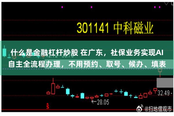 什么是金融杠杆炒股 在广东，社保业务实现AI自主全流程办理，不用预约、取号、候办、填表