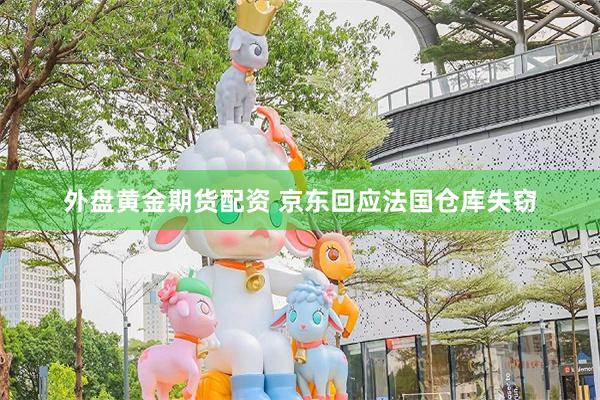 外盘黄金期货配资 京东回应法国仓库失窃
