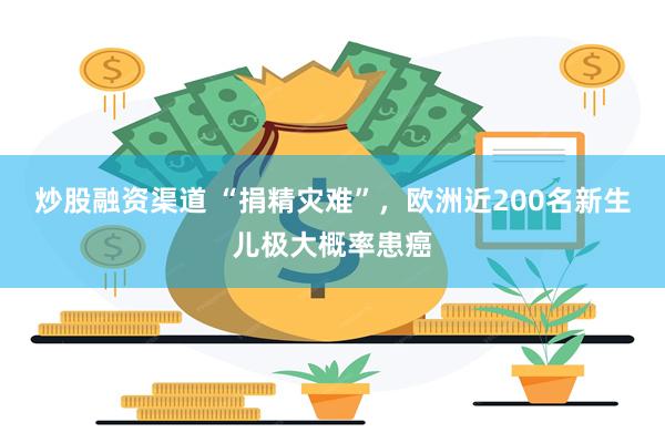 炒股融资渠道 “捐精灾难”，欧洲近200名新生儿极大概率患癌