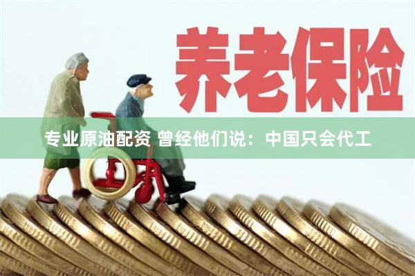 专业原油配资 曾经他们说：中国只会代工