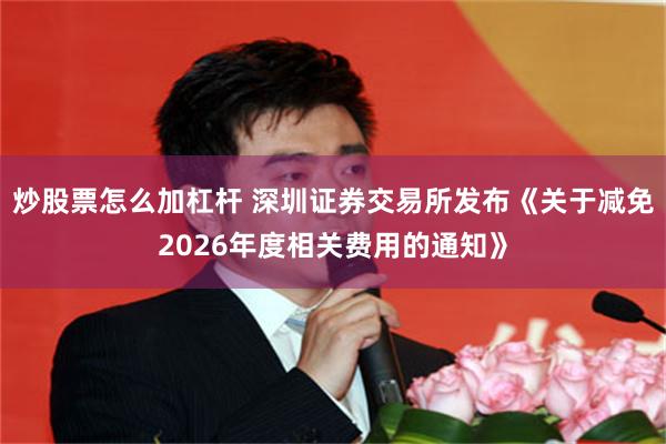 炒股票怎么加杠杆 深圳证券交易所发布《关于减免2026年度相关费用的通知》