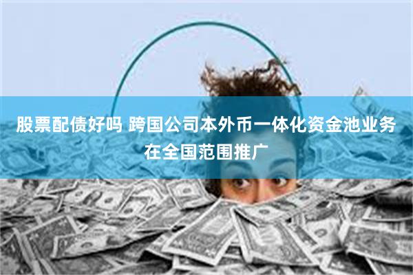 股票配债好吗 跨国公司本外币一体化资金池业务在全国范围推广