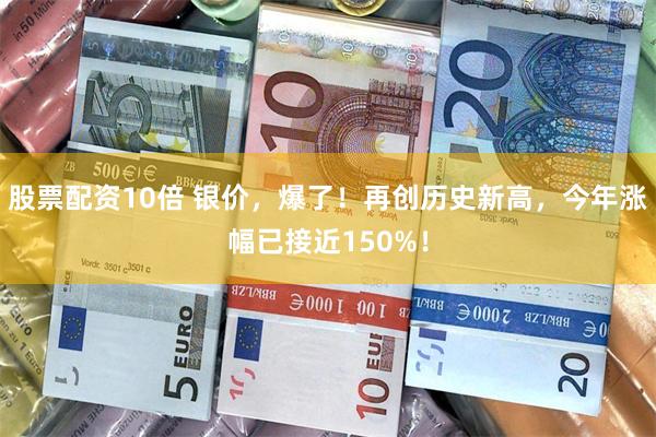 股票配资10倍 银价，爆了！再创历史新高，今年涨幅已接近150%！