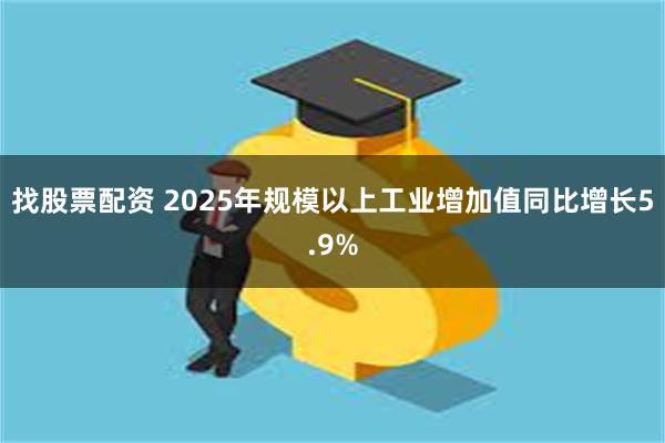 找股票配资 2025年规模以上工业增加值同比增长5.9%