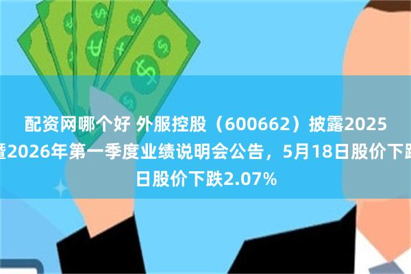 配资网哪个好 外服控股(600662)披露2025年年度暨2026年第一季度业绩说明会公告,5月18日股价下跌2.07%